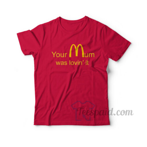 Your Mum Was Lovin' It T-Shirt