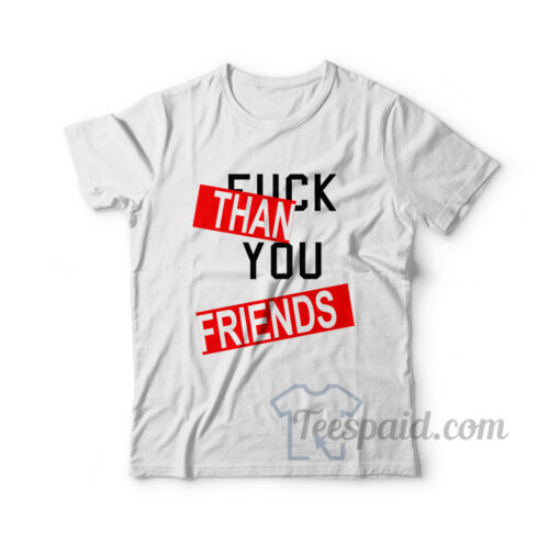 Fuck Than You Friends T-Shirt