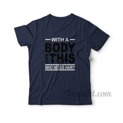 With A Body Like This Who Needs Hair T-Shirt