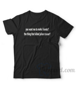 You Want Me To Make Friends T-Shirt