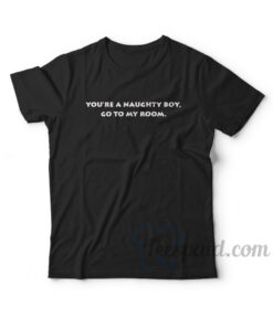 You're A Naughty Boy Go To My Room T-Shirt