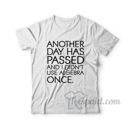 Another Day Has Passed And I Didn't Use Algebra Once T-Shirt
