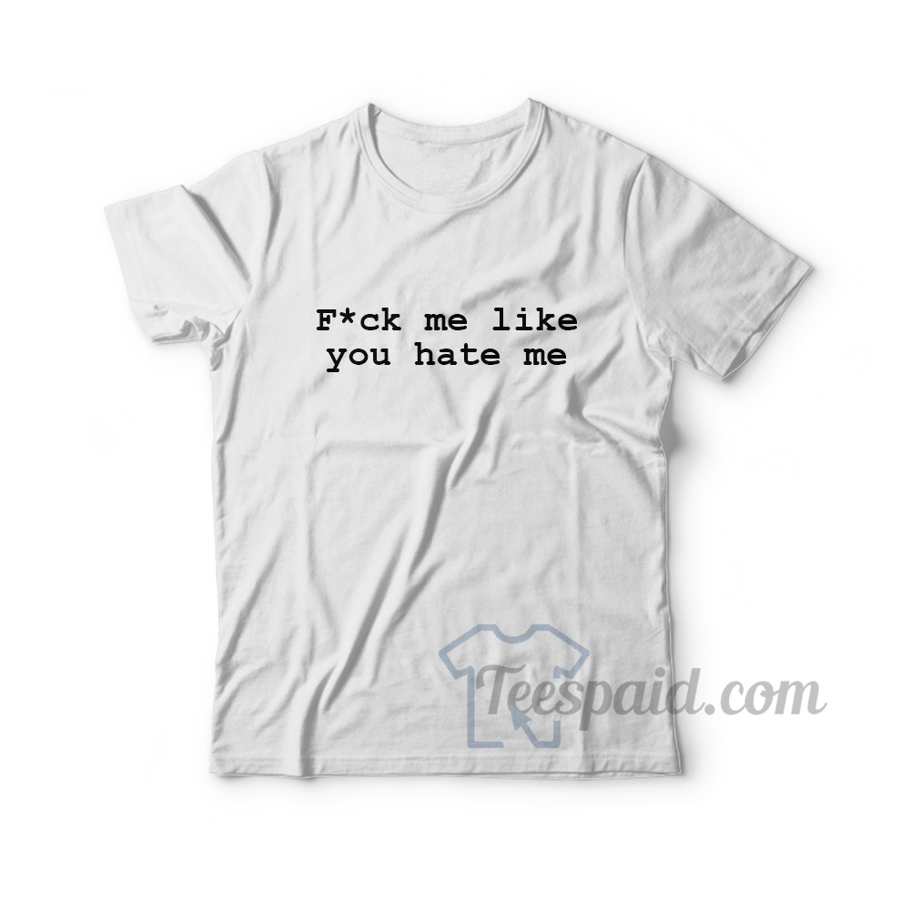 Get It Now Fuck Me Like You Hate Me T-Shirt For Unisex