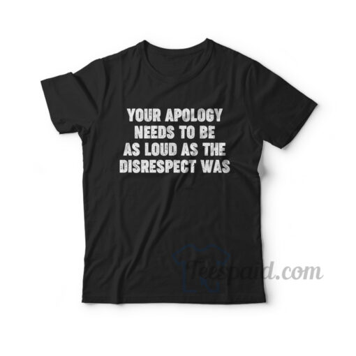 Your Apology Needs To Be As Loud As The Disrespect Was T-Shirt