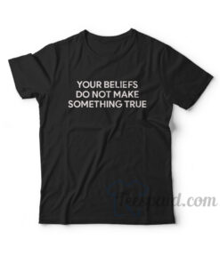 Your Beliefs Do Not Make Something True T-Shirt