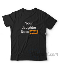 Your Daughter Does Anal T-Shirt