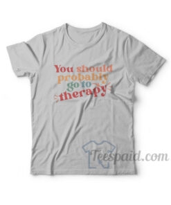 You Should Probably Go To Therapy T-Shirt