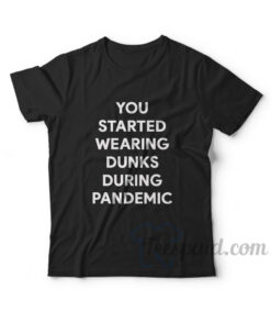 You Started Wearing Dunks During Pandemic T-shirt