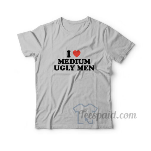 I Love Medium Ugly Men T-Shirt