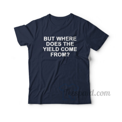 But Where Does The Yield Come From T-Shirt