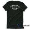 Dump Him And Fuck Me Instead Assholes Live Forever T-Shirt