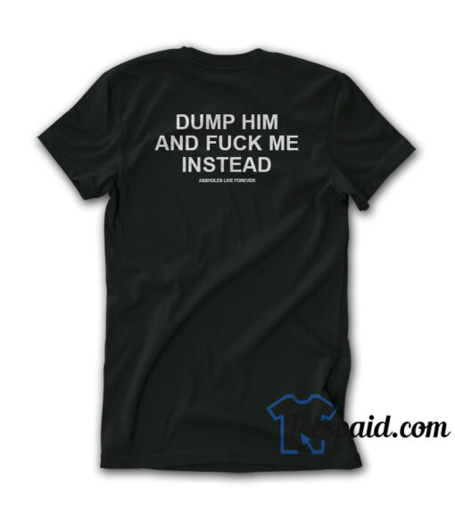 Dump Him And Fuck Me Instead Assholes Live Forever T-Shirt