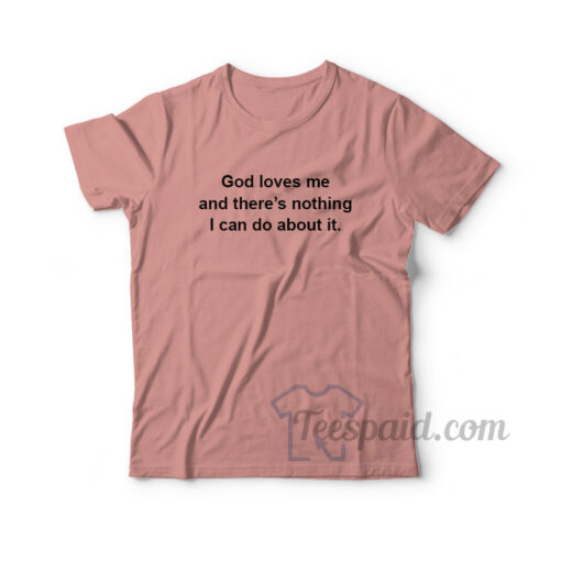 God Loves Me And There's Nothing I Can Do About It T-Shirt